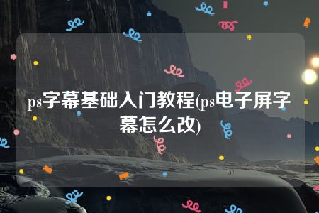 ps字幕基础入门教程(ps电子屏字幕怎么改)