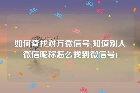 如何查找对方微信号(知道别人微信昵称怎么找到微信号)