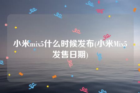 小米mix5什么时候发布(小米Mix5发售日期)