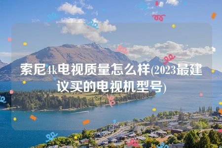 索尼4k电视质量怎么样(2023最建议买的电视机型号)