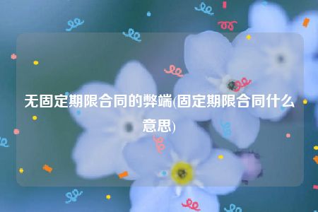 无固定期限合同的弊端(固定期限合同什么意思)