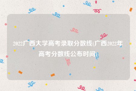 2022广西大学高考录取分数线(广西2022年高考分数线公布时间)