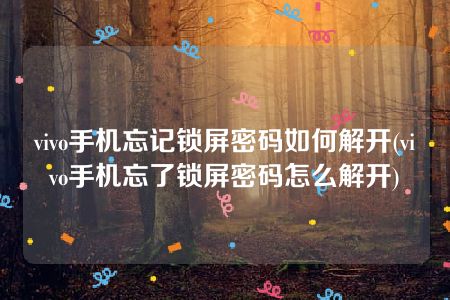 vivo手机忘记锁屏密码如何解开(vivo手机忘了锁屏密码怎么解开)