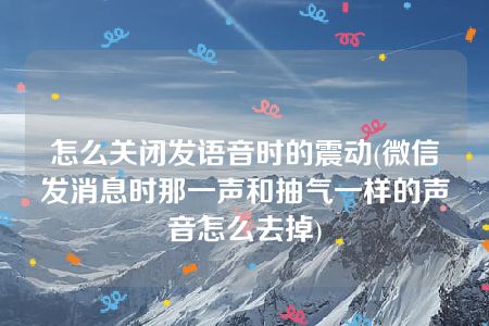 怎么关闭发语音时的震动(微信发消息时那一声和抽气一样的声音怎么去掉)