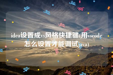 idea设置成vs风格快捷键(用vscode怎么设置才能调试java)