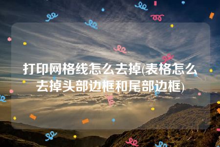 打印网格线怎么去掉(表格怎么去掉头部边框和尾部边框)