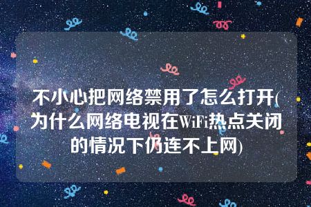 不小心把网络禁用了怎么打开(为什么网络电视在WiFi热点关闭的情况下仍连不上网)