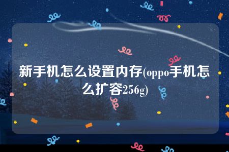 新手机怎么设置内存(oppo手机怎么扩容256g)