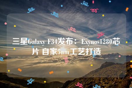 三星Galaxy F34发布：Exynos1280芯片 自家5nm工艺打造