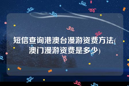 短信查询港澳台漫游资费方法(澳门漫游资费是多少)