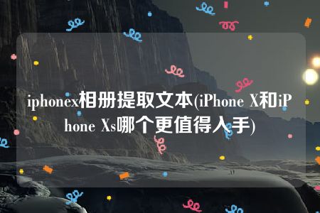 iphonex相册提取文本(iPhone X和iPhone Xs哪个更值得入手)