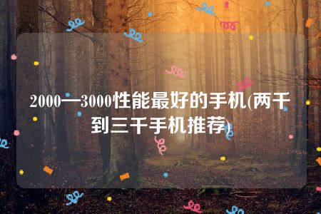 2000—3000性能最好的手机(两千到三千手机推荐)