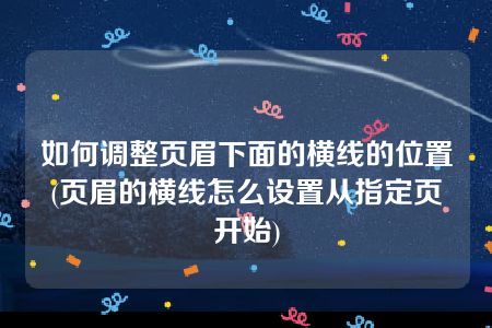 如何调整页眉下面的横线的位置(页眉的横线怎么设置从指定页开始)