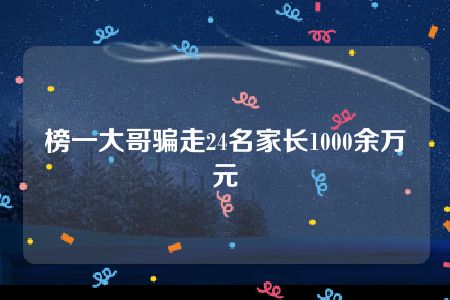 榜一大哥骗走24名家长1000余万元