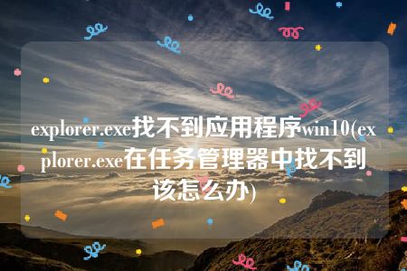 explorer.exe找不到应用程序win10(explorer.exe在任务管理器中找不到该怎么办)