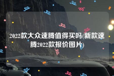 2022款大众速腾值得买吗(新款速腾2022款报价图片)