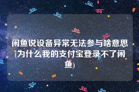 闲鱼说设备异常无法参与啥意思(为什么我的支付宝登录不了闲鱼)