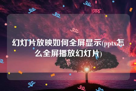 幻灯片放映如何全屏显示(pptx怎么全屏播放幻灯片)