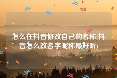 怎么在抖音修改自己的名称(抖音怎么改名字昵称最好听)