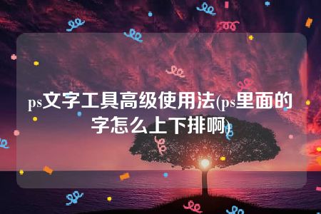 ps文字工具高级使用法(ps里面的字怎么上下排啊)