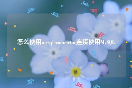 怎么使用mysql-connector连接使用MySQL