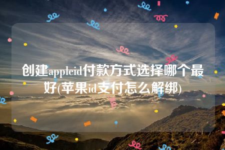 创建appleid付款方式选择哪个最好(苹果id支付怎么解绑)