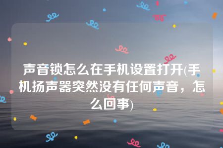 声音锁怎么在手机设置打开(手机扬声器突然没有任何声音，怎么回事)