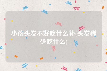 小孩头发不好吃什么补(头发稀少吃什么)