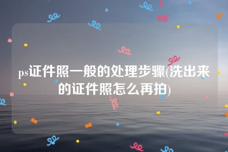 ps证件照一般的处理步骤(洗出来的证件照怎么再拍)