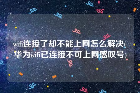 wifi连接了却不能上网怎么解决(华为wifi已连接不可上网感叹号)