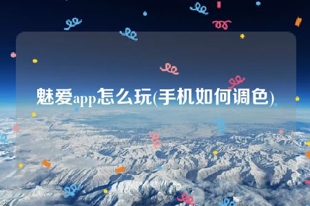 魅爱app怎么玩(手机如何调色)