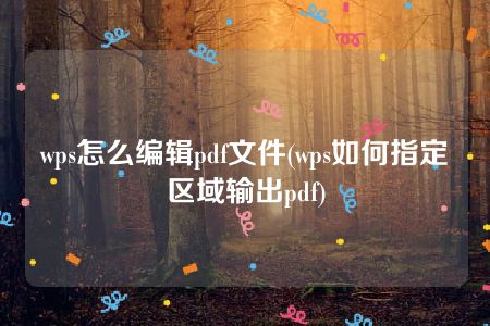 wps怎么编辑pdf文件(wps如何指定区域输出pdf)