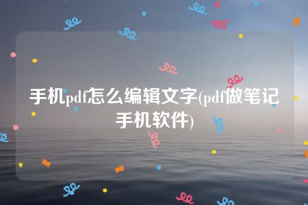 手机pdf怎么编辑文字(pdf做笔记手机软件)