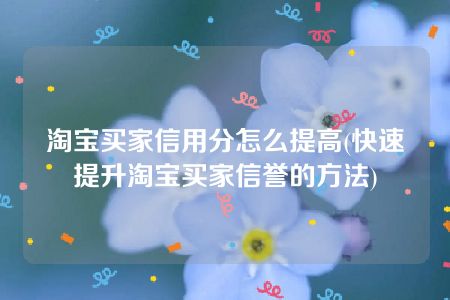 淘宝买家信用分怎么提高(快速提升淘宝买家信誉的方法)