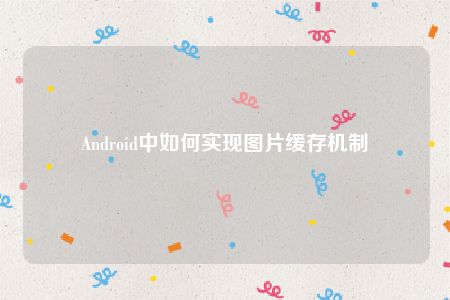 Android中如何实现图片缓存机制