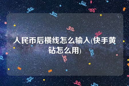 人民币后横线怎么输入(快手黄钻怎么用)