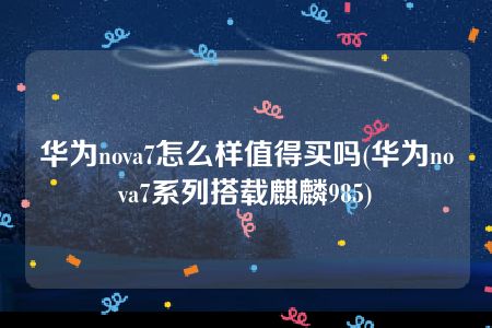 华为nova7怎么样值得买吗(华为nova7系列搭载麒麟985)