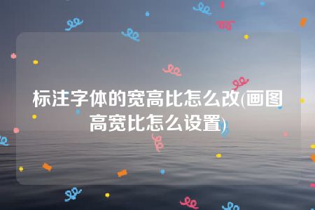 标注字体的宽高比怎么改(画图高宽比怎么设置)