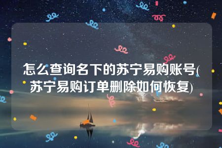 怎么查询名下的苏宁易购账号(苏宁易购订单删除如何恢复)