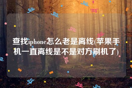 查找iphone怎么老是离线(苹果手机一直离线是不是对方刷机了)