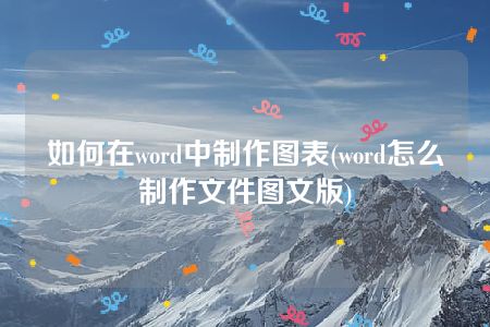 如何在word中制作图表(word怎么制作文件图文版)