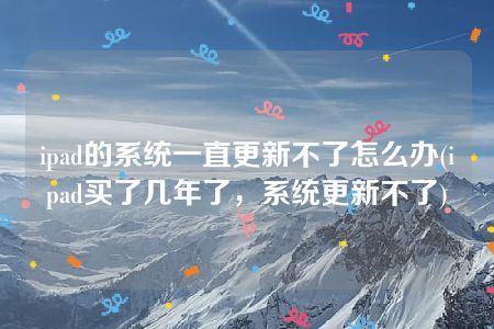 ipad的系统一直更新不了怎么办(ipad买了几年了，系统更新不了)