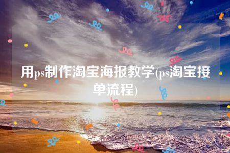 用ps制作淘宝海报教学(ps淘宝接单流程)