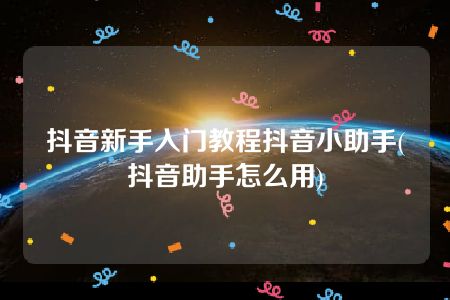 抖音新手入门教程抖音小助手(抖音助手怎么用)