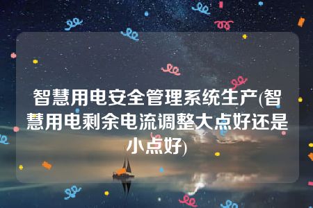 智慧用电安全管理系统生产(智慧用电剩余电流调整大点好还是小点好)