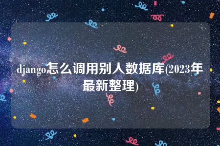 django怎么调用别人数据库(2023年最新整理)