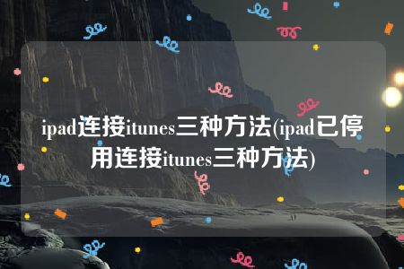 ipad连接itunes三种方法(ipad已停用连接itunes三种方法)