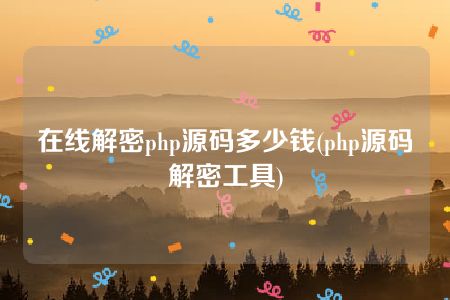 在线解密php源码多少钱(php源码解密工具)