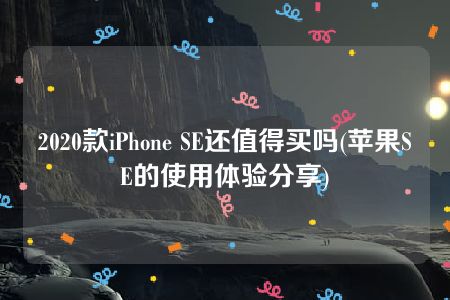 2020款iPhone SE还值得买吗(苹果SE的使用体验分享)