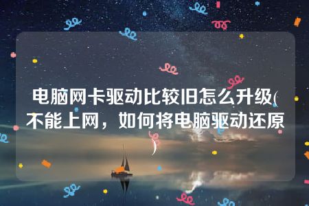 电脑网卡驱动比较旧怎么升级(不能上网，如何将电脑驱动还原)